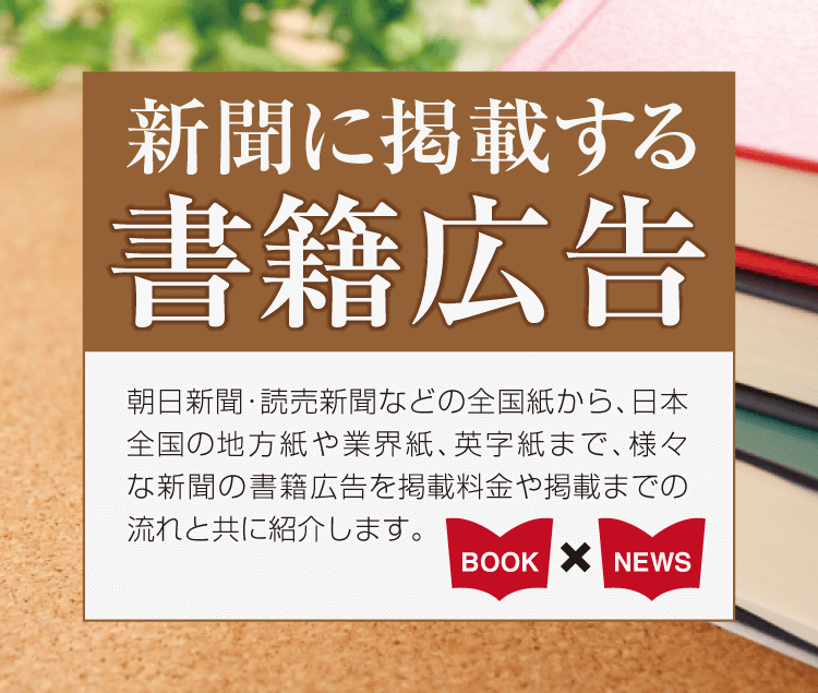 新聞に掲載する書籍広告 朝日新聞・読売新聞などの全国紙から、日本全国の地方紙や業界紙、英字紙まで、様々な新聞の書籍広告を掲載料金や掲載までの流れと共に紹介します。