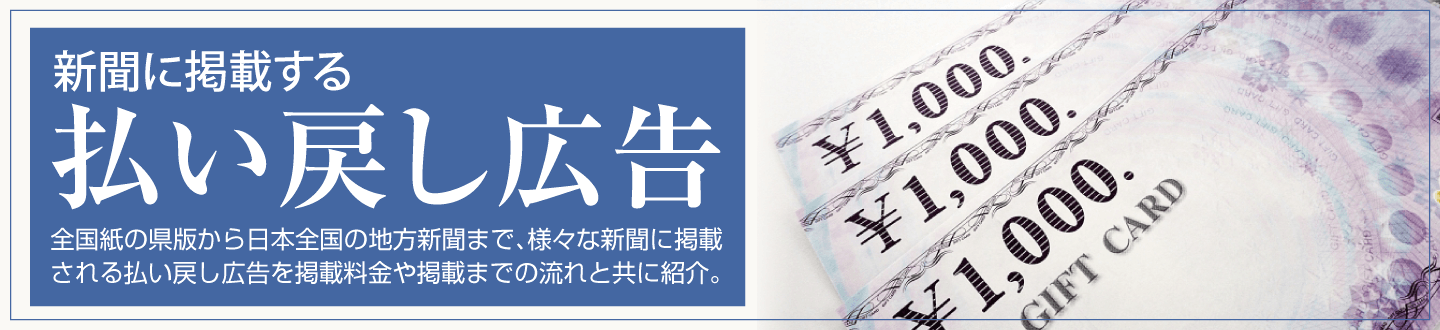 新聞に掲載する払い戻し広告 全国紙の県版から日本全国の地方新聞まで、様々な新聞に掲載される払い戻し広告を掲載料金や掲載までの流れと共に紹介。