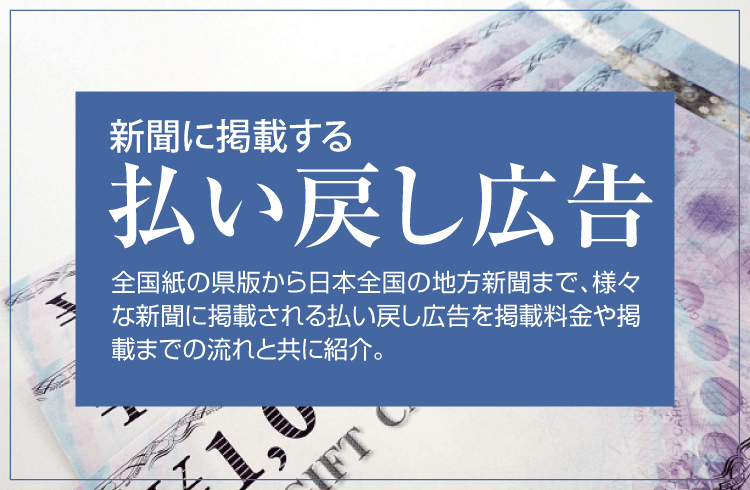 新聞に掲載する払い戻し広告 全国紙の県版から日本全国の地方新聞まで、様々な新聞に掲載される払い戻し広告を掲載料金や掲載までの流れと共に紹介。