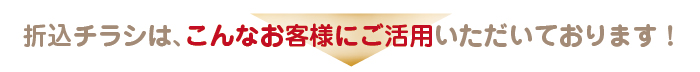 新聞折込チラシは、こんなお客様にご活用いただいております！